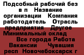 Подсобный рабочий-без в/п › Название организации ­ Компания-работодатель › Отрасль предприятия ­ Другое › Минимальный оклад ­ 16 000 - Все города Работа » Вакансии   . Чувашия респ.,Новочебоксарск г.